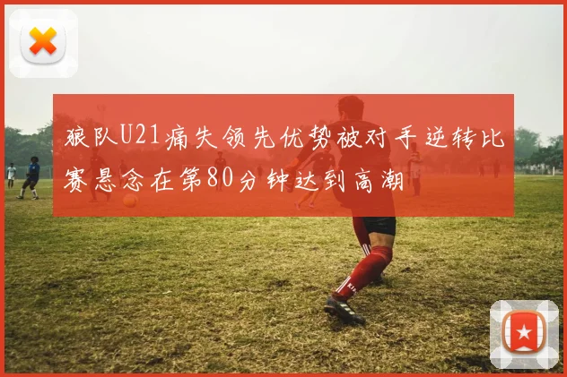 狼队U21痛失领先优势被对手逆转比赛悬念在第80分钟达到高潮