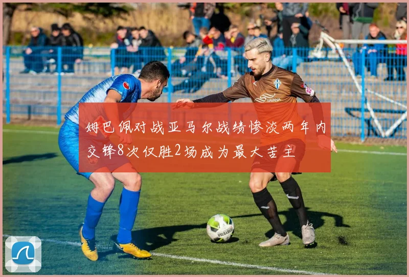 姆巴佩对战亚马尔战绩惨淡两年内交锋8次仅胜2场成为最大苦主