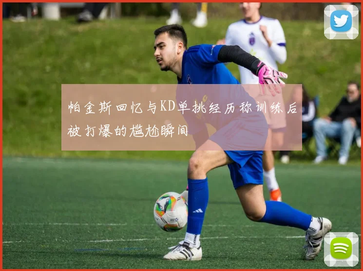 帕金斯回忆与KD单挑经历称训练后被打爆的尴尬瞬间