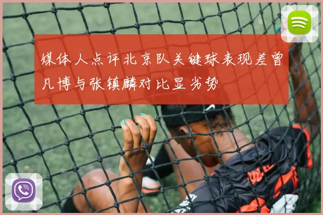 媒体人点评北京队关键球表现差曾凡博与张镇麟对比显劣势
