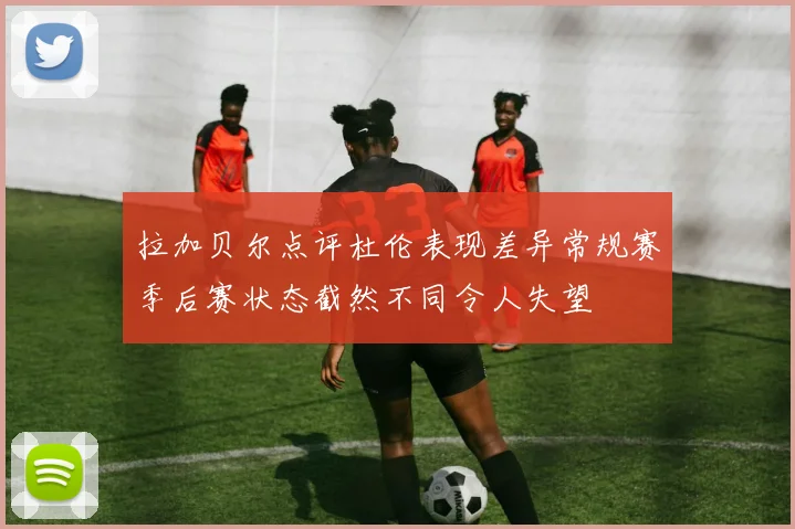 拉加贝尔点评杜伦表现差异常规赛季后赛状态截然不同令人失望