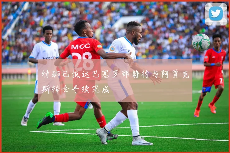 特狮已抵达巴塞罗那静待与阿贾克斯转会手续完成
