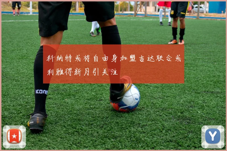 科纳特或将自由身加盟吉达联合或利雅得新月引关注