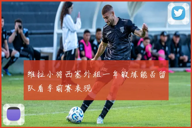 维拉小将西塞外租一年锻炼能否留队看季前赛表现