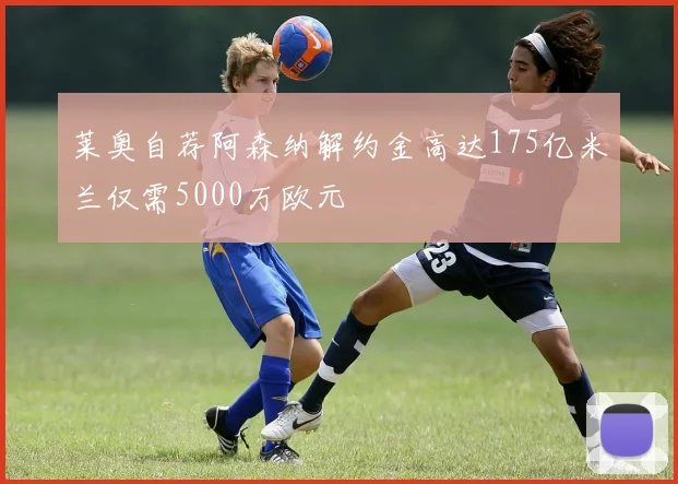 莱奥自荐阿森纳解约金高达175亿米兰仅需5000万欧元