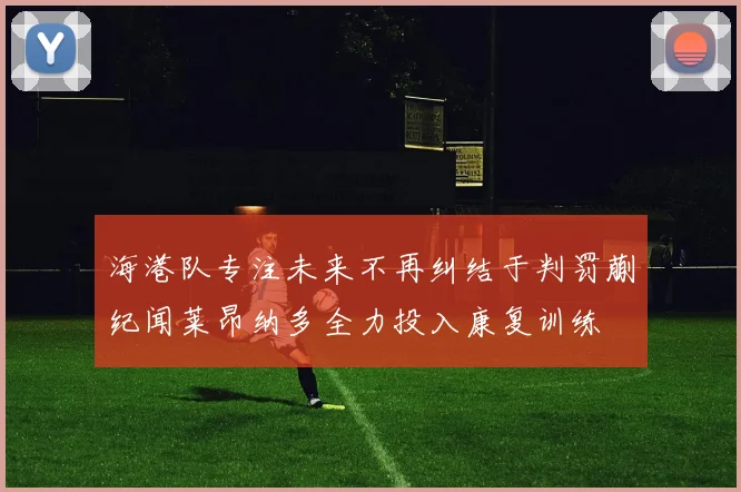 海港队专注未来不再纠结于判罚蒯纪闻莱昂纳多全力投入康复训练