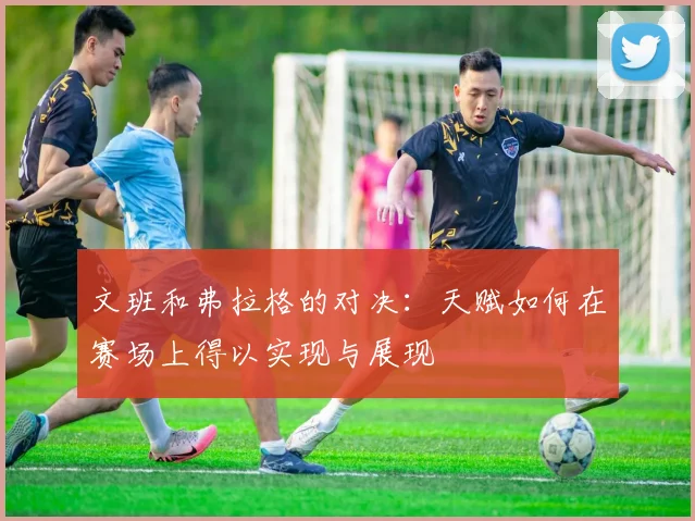 文班和弗拉格的对决：天赋如何在赛场上得以实现与展现