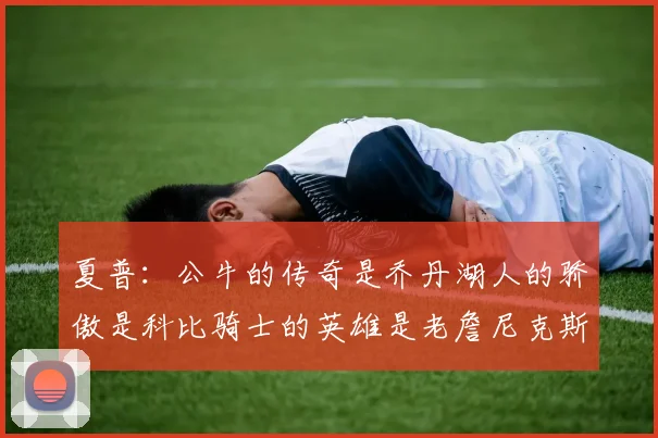 夏普：公牛的传奇是乔丹湖人的骄傲是科比骑士的英雄是老詹尼克斯的希望是布伦森
