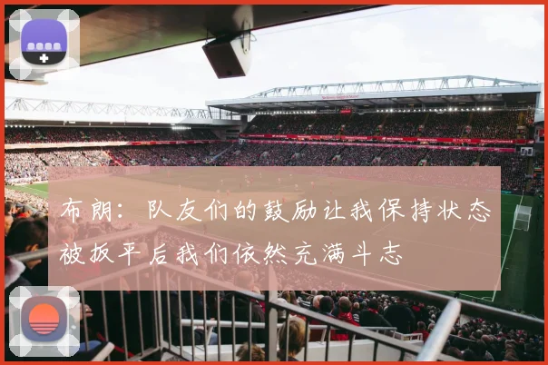 布朗：队友们的鼓励让我保持状态被扳平后我们依然充满斗志