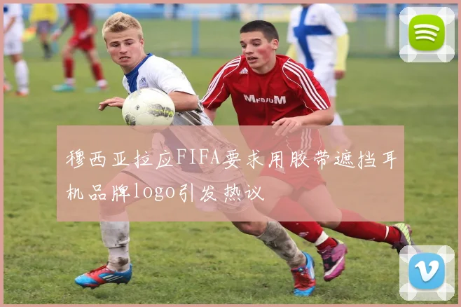 穆西亚拉应FIFA要求用胶带遮挡耳机品牌logo引发热议