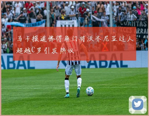 马卡报道佛得角门将沃齐尼亚过人超越C罗引发热议