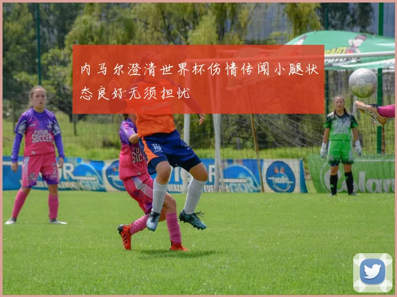 内马尔澄清世界杯伤情传闻小腿状态良好无须担忧
