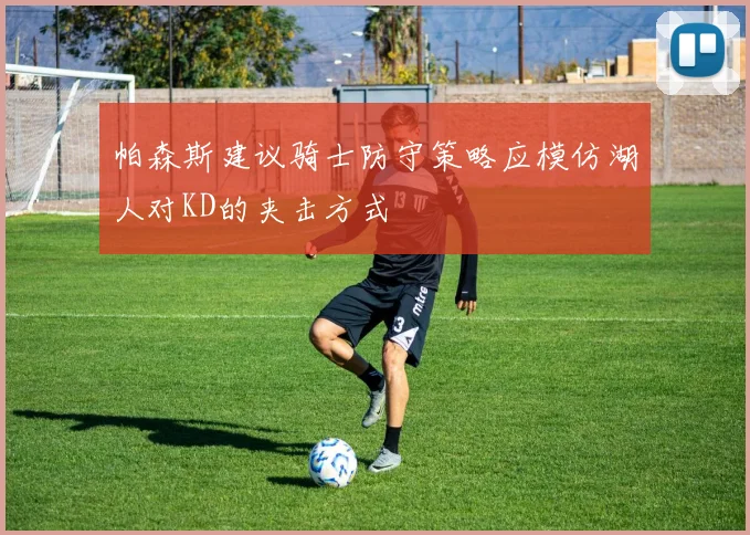 帕森斯建议骑士防守策略应模仿湖人对KD的夹击方式