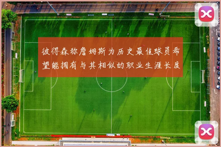 彼得森称詹姆斯为历史最佳球员希望能拥有与其相似的职业生涯长度