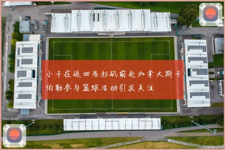 小卡在返回洛杉矶前赴加拿大斯卡伯勒参与篮球活动引发关注