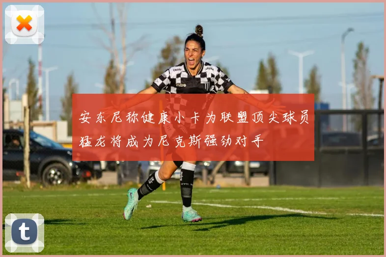 安东尼称健康小卡为联盟顶尖球员猛龙将成为尼克斯强劲对手