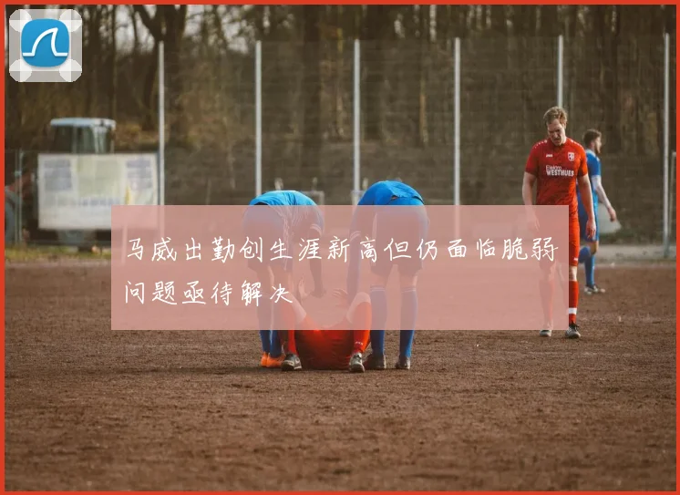 马威出勤创生涯新高但仍面临脆弱问题亟待解决