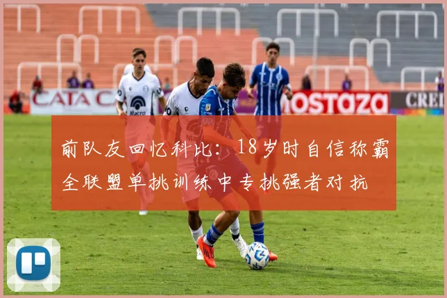 前队友回忆科比：18岁时自信称霸全联盟单挑训练中专挑强者对抗