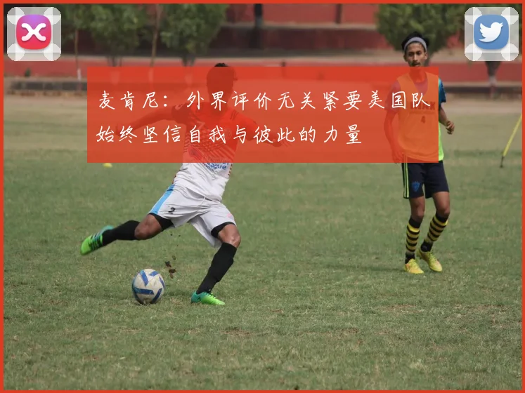 麦肯尼：外界评价无关紧要美国队始终坚信自我与彼此的力量