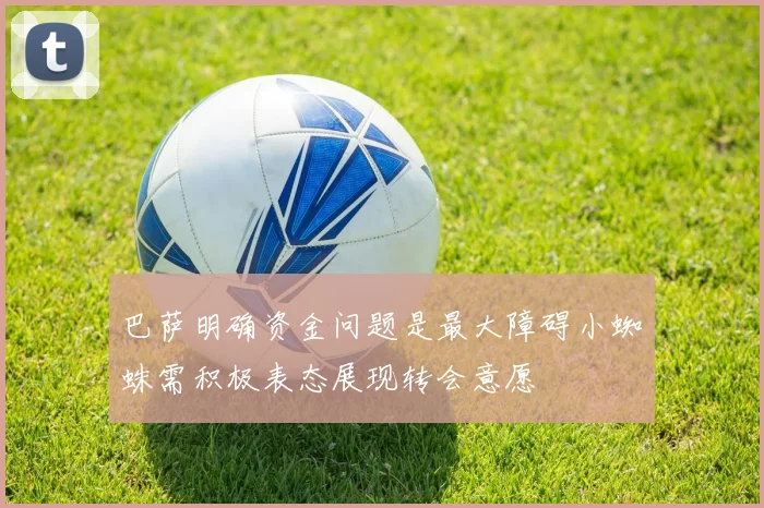 巴萨明确资金问题是最大障碍小蜘蛛需积极表态展现转会意愿