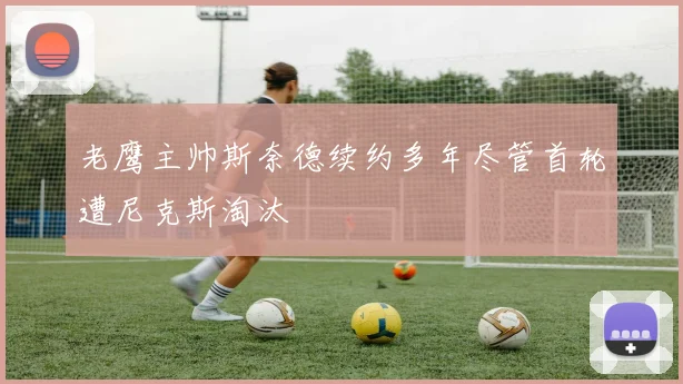 老鹰主帅斯奈德续约多年尽管首轮遭尼克斯淘汰