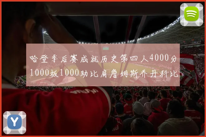 哈登季后赛成就历史第四人4000分1000板1000助比肩詹姆斯乔丹科比