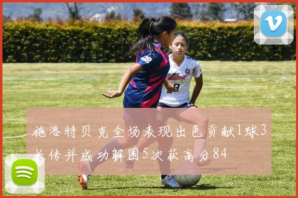 施洛特贝克全场表现出色贡献1球3长传并成功解围5次获高分84