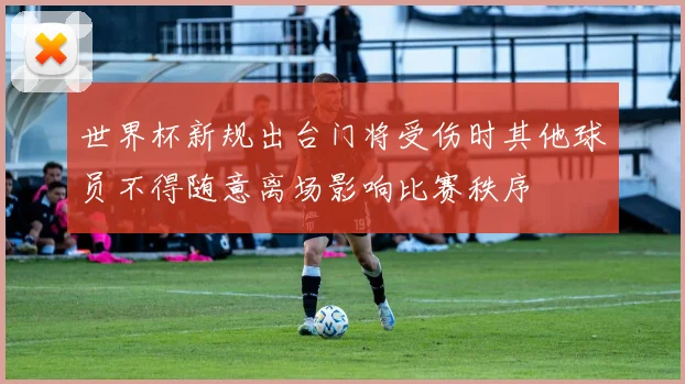 世界杯新规出台门将受伤时其他球员不得随意离场影响比赛秩序