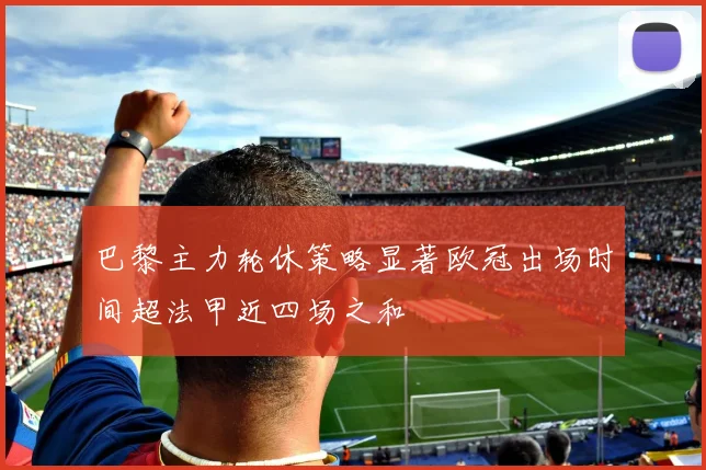 巴黎主力轮休策略显著欧冠出场时间超法甲近四场之和