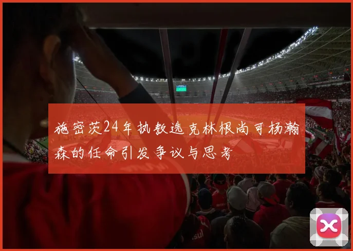 施密茨24年执教选克林根尚可杨瀚森的任命引发争议与思考