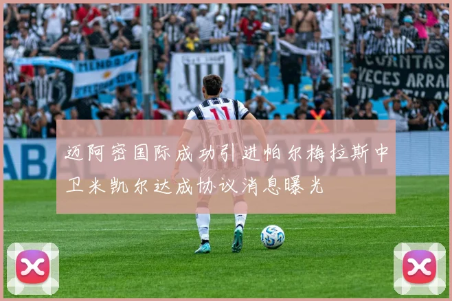 迈阿密国际成功引进帕尔梅拉斯中卫米凯尔达成协议消息曝光