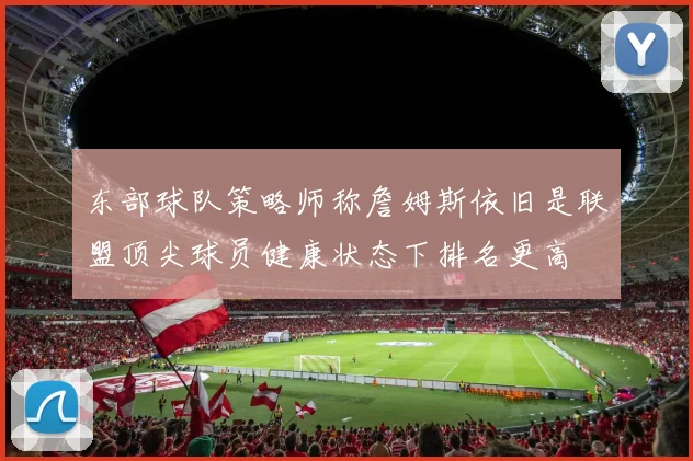 东部球队策略师称詹姆斯依旧是联盟顶尖球员健康状态下排名更高