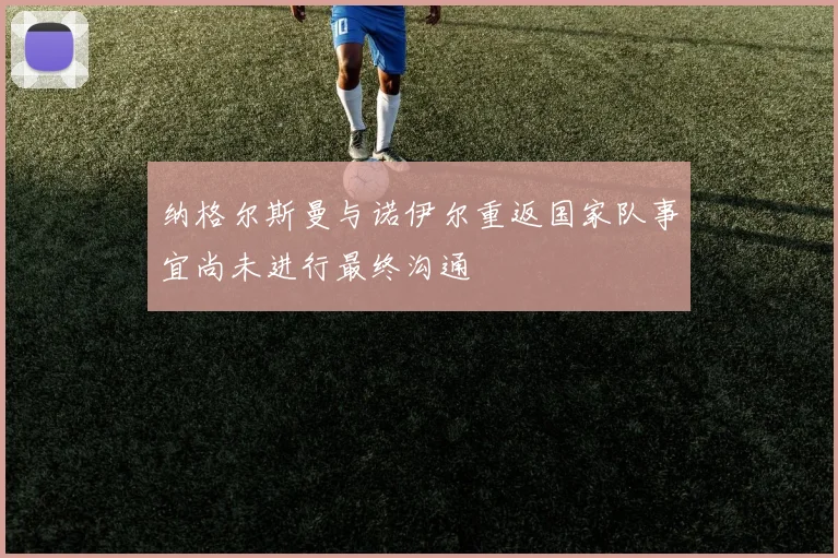纳格尔斯曼与诺伊尔重返国家队事宜尚未进行最终沟通