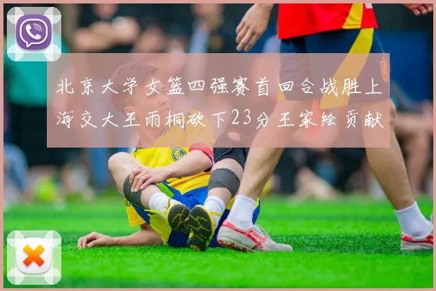 北京大学女篮四强赛首回合战胜上海交大王雨桐砍下23分王家绘贡献21分14篮板