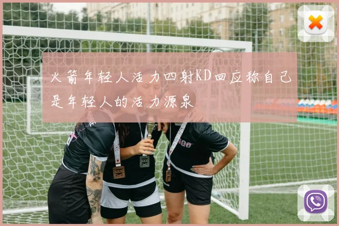 火箭年轻人活力四射KD回应称自己是年轻人的活力源泉